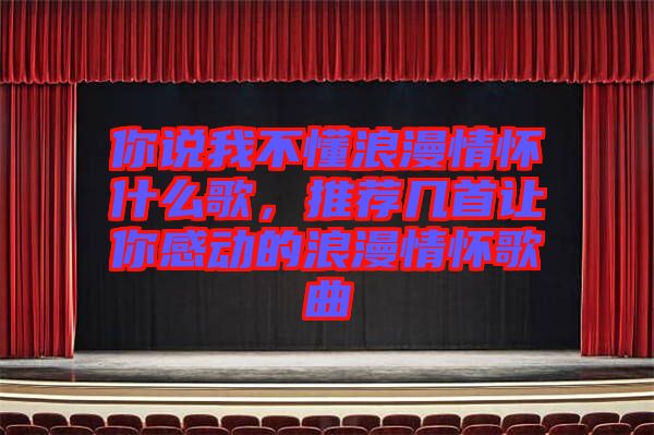 你說我不懂浪漫情懷什么歌，推薦幾首讓你感動(dòng)的浪漫情懷歌曲