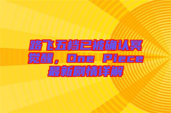 路飛五檔已被確認冥覺醒，One Piece最新劇情詳解