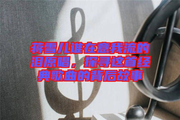 蔣雪兒誰在意我流的淚原唱，探尋這首經(jīng)典歌曲的背后故事