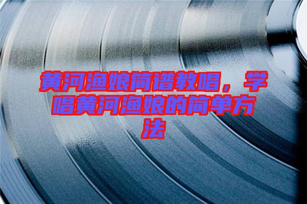 黃河漁娘簡(jiǎn)譜教唱，學(xué)唱黃河漁娘的簡(jiǎn)單方法