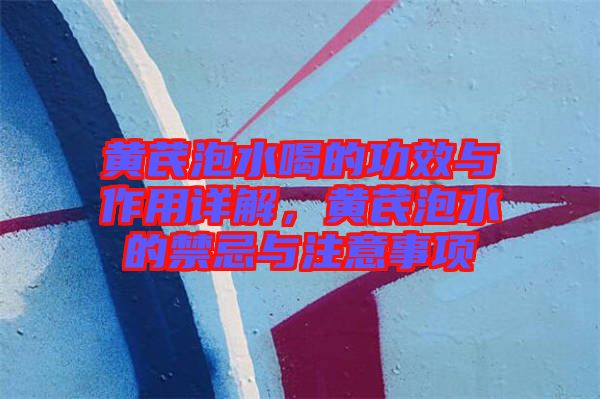 黃芪泡水喝的功效與作用詳解，黃芪泡水的禁忌與注意事項(xiàng)