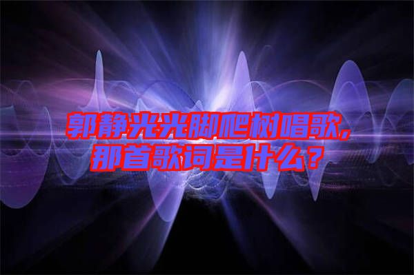 郭靜光光腳爬樹唱歌,那首歌詞是什么？