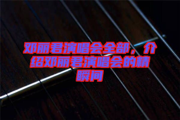鄧麗君演唱會全部，介紹鄧麗君演唱會的精瞬間