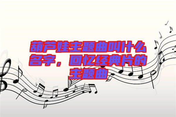 葫蘆娃主題曲叫什么名字，回憶經(jīng)典片的主題曲