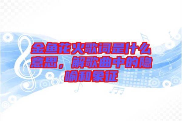 金魚花火歌詞是什么意思，解歌曲中的隱喻和象征
