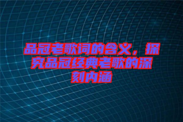 品冠老歌詞的含義，探究品冠經(jīng)典老歌的深刻內(nèi)涵