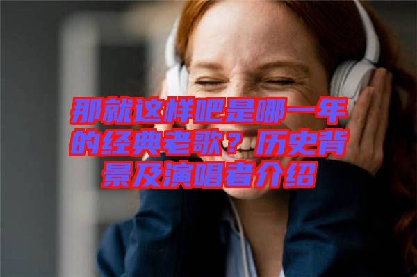 那就這樣吧是哪一年的經(jīng)典老歌？歷史背景及演唱者介紹