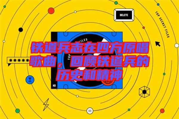鐵道兵志在四方原唱歌曲，回顧鐵道兵的歷史和精神