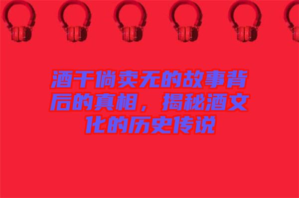 酒干倘賣無的故事背后的真相，揭秘酒文化的歷史傳說