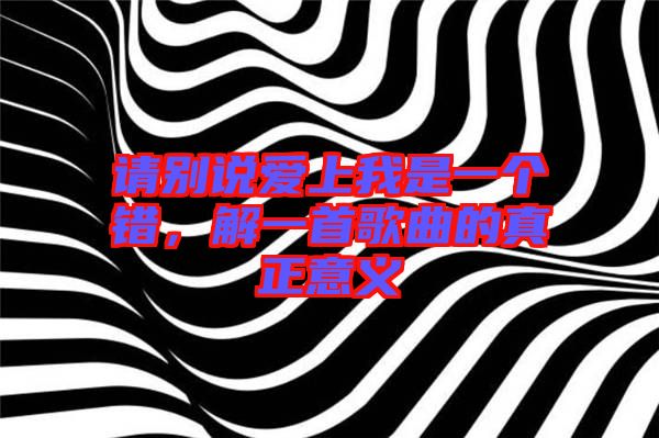 請(qǐng)別說愛上我是一個(gè)錯(cuò)，解一首歌曲的真正意義