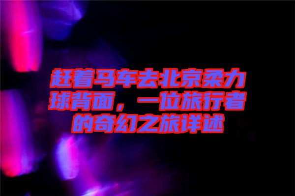 趕著馬車去北京柔力球背面，一位旅行者的奇幻之旅詳述