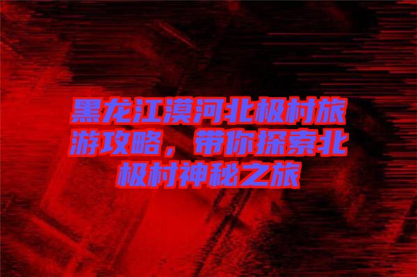 黑龍江漠河北極村旅游攻略，帶你探索北極村神秘之旅