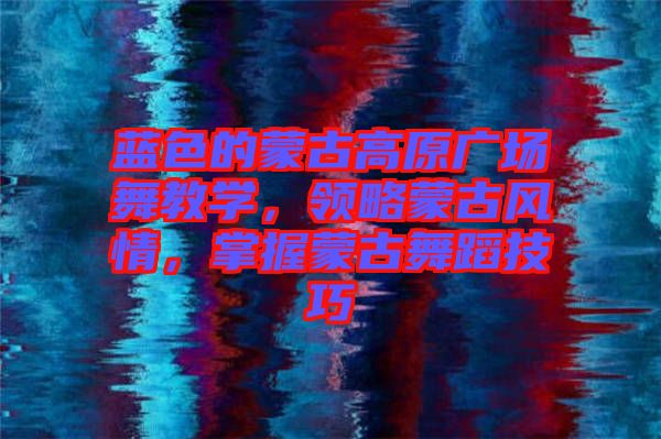 藍(lán)色的蒙古高原廣場(chǎng)舞教學(xué)，領(lǐng)略蒙古風(fēng)情，掌握蒙古舞蹈技巧
