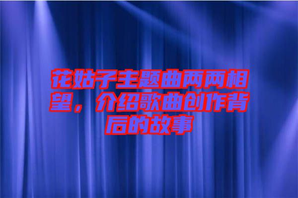 花姑子主題曲兩兩相望，介紹歌曲創(chuàng)作背后的故事