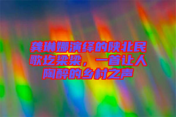龔琳娜演繹的陜北民歌圪梁梁，一首讓人陶醉的鄉(xiāng)村之聲