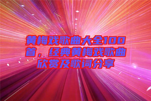 黃梅戲歌曲大全100首，經(jīng)典黃梅戲歌曲欣賞及歌詞分享