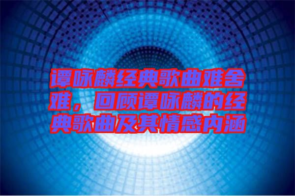 譚詠麟經(jīng)典歌曲難舍難，回顧譚詠麟的經(jīng)典歌曲及其情感內(nèi)涵