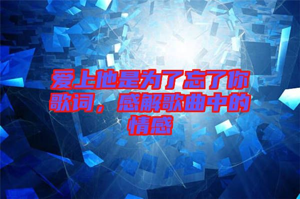 愛上他是為了忘了你歌詞，感解歌曲中的情感