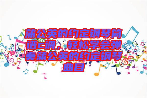 蒲公英的約定鋼琴簡譜c調，輕松學會彈奏蒲公英的約定鋼琴曲目