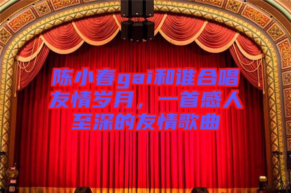 陳小春gai和誰合唱友情歲月，一首感人至深的友情歌曲