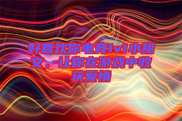 好喜歡你電競(jìng)1v1小甜文，讓你在游戲中收獲愛(ài)情