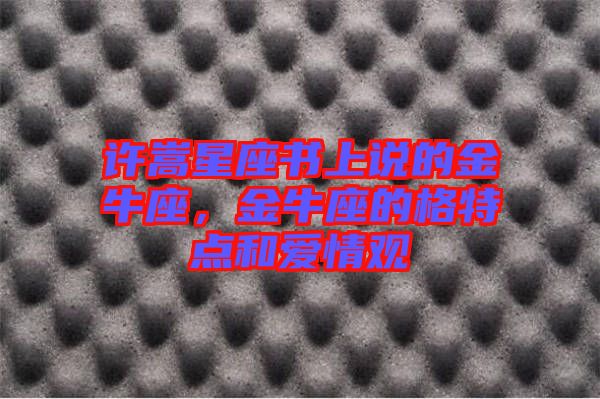 許嵩星座書上說的金牛座，金牛座的格特點(diǎn)和愛情觀