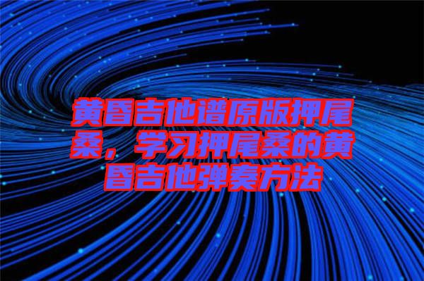 黃昏吉他譜原版押尾桑，學(xué)習(xí)押尾桑的黃昏吉他彈奏方法