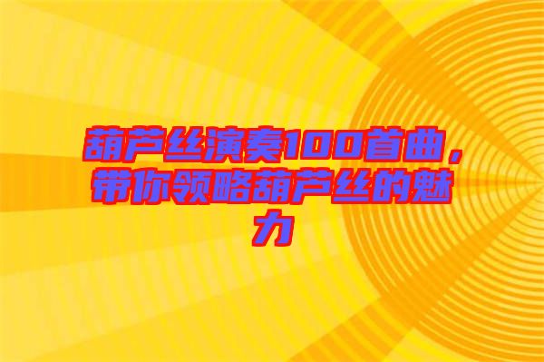 葫蘆絲演奏100首曲，帶你領(lǐng)略葫蘆絲的魅力