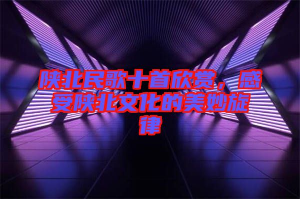 陜北民歌十首欣賞，感受陜北文化的美妙旋律