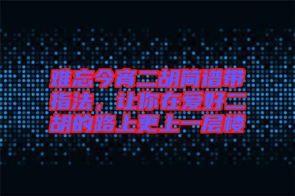 難忘今宵二胡簡(jiǎn)譜帶指法，讓你在愛好二胡的路上更上一層樓