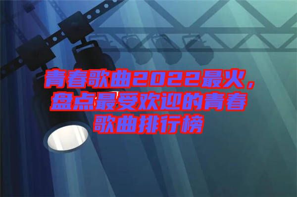 青春歌曲2022最火，盤點最受歡迎的青春歌曲排行榜