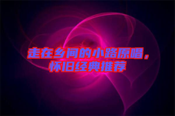 走在鄉(xiāng)間的小路原唱，懷舊經(jīng)典推薦