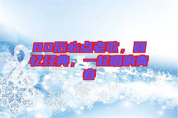 80后必點(diǎn)老歌，回憶經(jīng)典，一起唱響青春