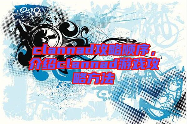 clannad攻略順序，介紹clannad游戲攻略方法