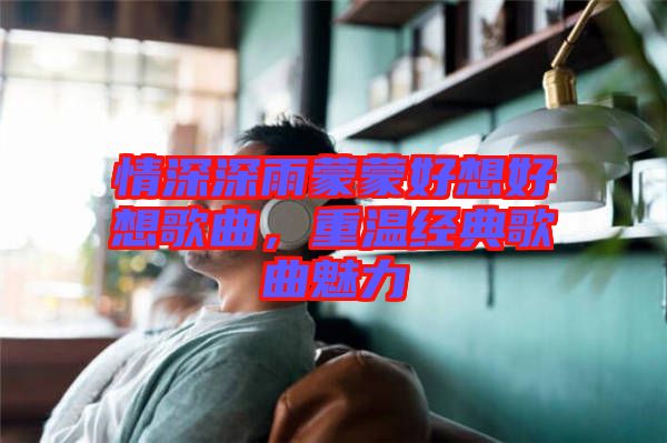 情深深雨蒙蒙好想好想歌曲，重溫經(jīng)典歌曲魅力