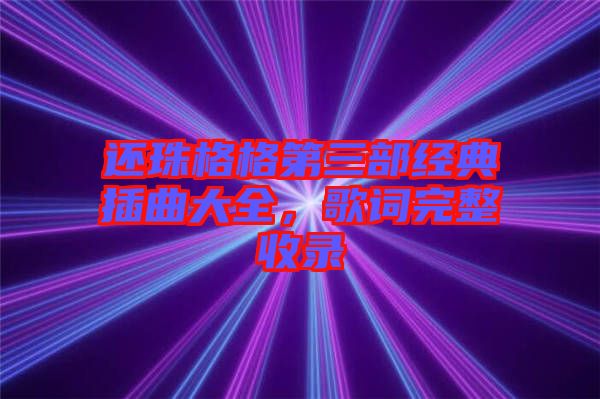 還珠格格第三部經(jīng)典插曲大全，歌詞完整收錄