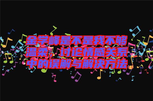 金學峰是不是我不夠溫柔，討論情感關系中的誤解與解決方法