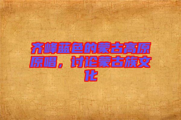 齊峰藍色的蒙古高原原唱，討論蒙古族文化