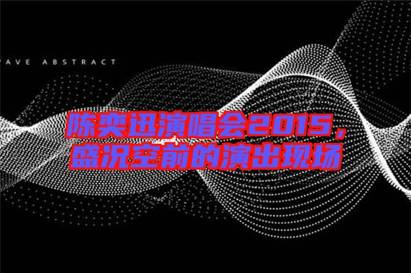 陳奕迅演唱會(huì)2015，盛況空前的演出現(xiàn)場(chǎng)