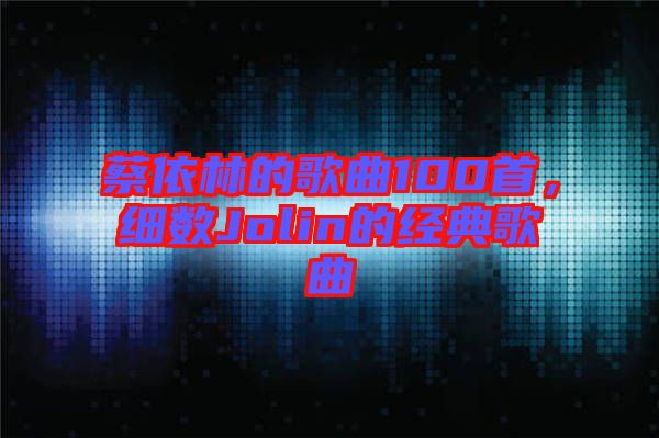 蔡依林的歌曲100首，細(xì)數(shù)Jolin的經(jīng)典歌曲