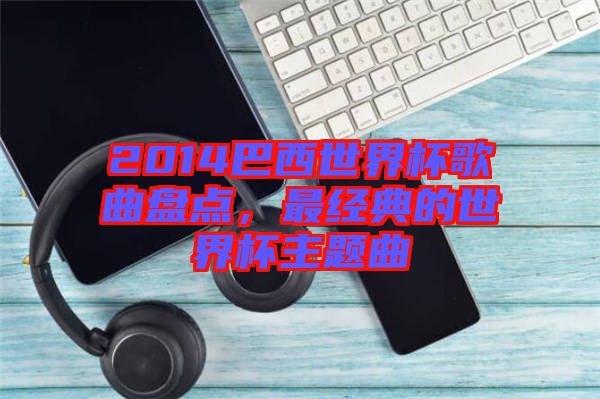 2014巴西世界杯歌曲盤點(diǎn)，最經(jīng)典的世界杯主題曲