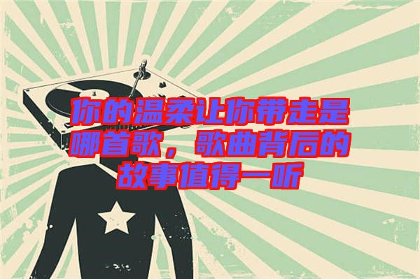 你的溫柔讓你帶走是哪首歌，歌曲背后的故事值得一聽