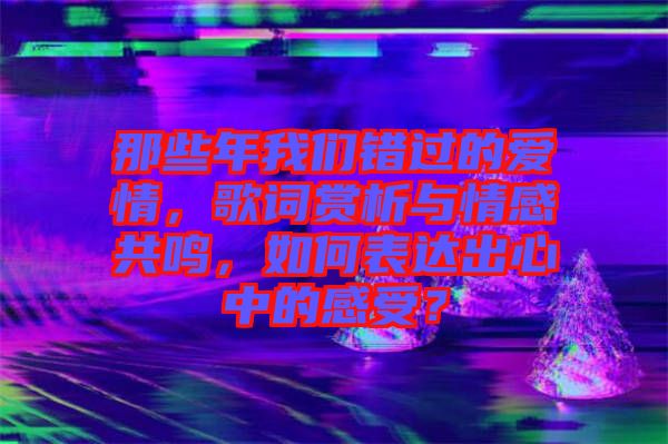 那些年我們錯過的愛情，歌詞賞析與情感共鳴，如何表達出心中的感受？
