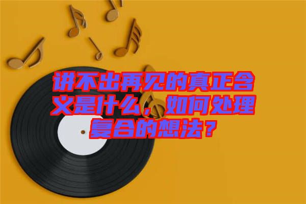 講不出再見的真正含義是什么，如何處理復(fù)合的想法？