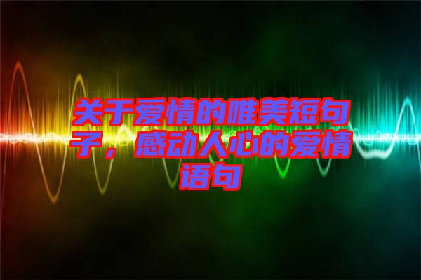 關(guān)于愛(ài)情的唯美短句子，感動(dòng)人心的愛(ài)情語(yǔ)句