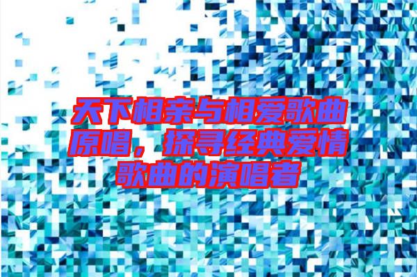 天下相親與相愛歌曲原唱，探尋經(jīng)典愛情歌曲的演唱者