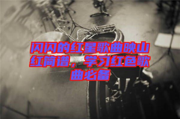 閃閃的紅星歌曲映山紅簡譜，學習紅色歌曲必備