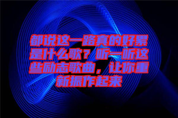都說這一路真的好累是什么歌？聽一聽這些勵志歌曲，讓你重新振作起來