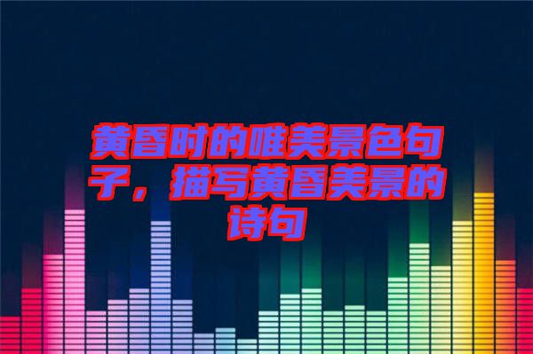 黃昏時的唯美景色句子，描寫黃昏美景的詩句