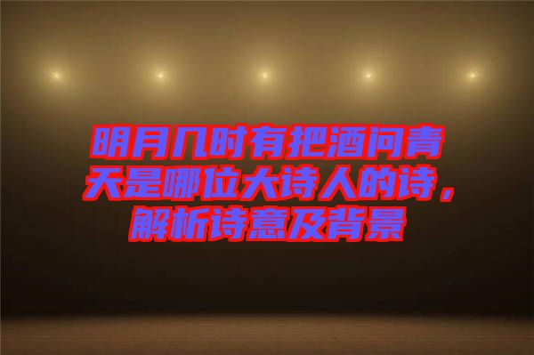 明月幾時(shí)有把酒問(wèn)青天是哪位大詩(shī)人的詩(shī)，解析詩(shī)意及背景